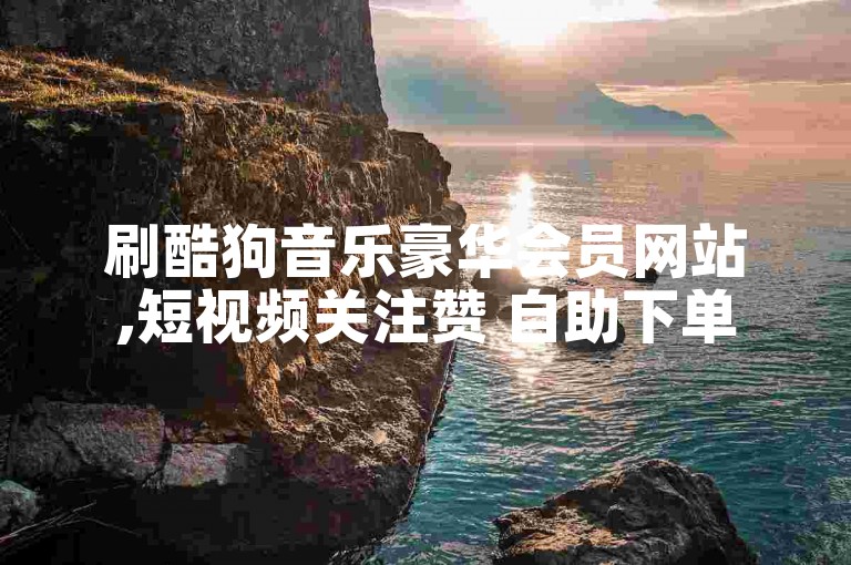 刷酷狗音乐豪华会员网站,短视频关注赞 自助下单