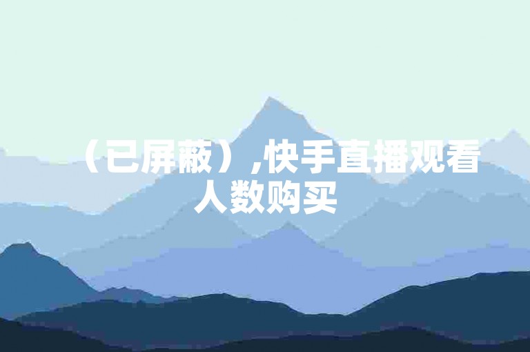 （已屏蔽）,快手直播观看人数购买