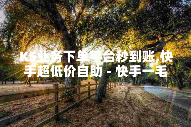 KS业务下单平台秒到账,快手超低价自助 - 快手一毛一万赞商城 - 点赞交易平台震撼发布!