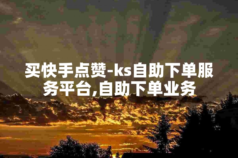 买快手点赞-ks自助下单服务平台,自助下单业务
