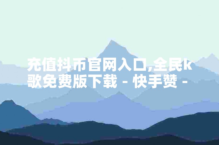 充值抖币官网入口,全民k歌免费版下载 - 快手赞 - 快手进入窗口