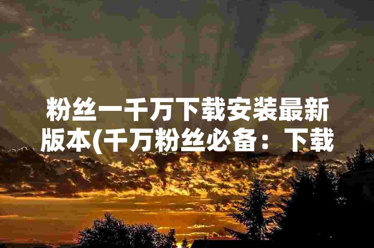 粉丝一千万下载安装最新版本(千万粉丝必备：下载最新版本)