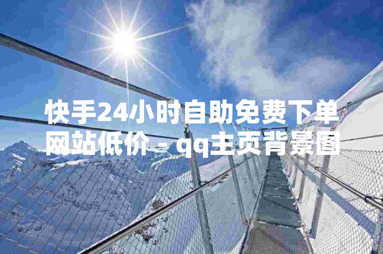 快手24小时自助免费下单网站低价 - qq主页背景图